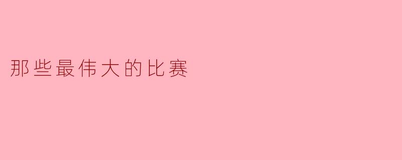 ### 那些最伟大的比赛:激情与荣耀的碰撞
