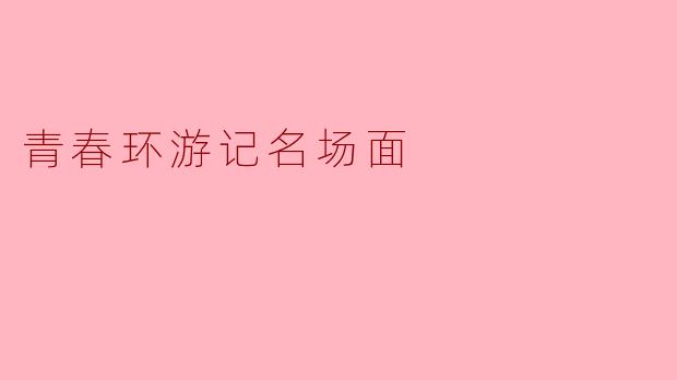 在《青春环游记》中，哪一幕让你印象最深刻？