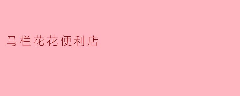马栏花花便利店的营业时间是怎样的？