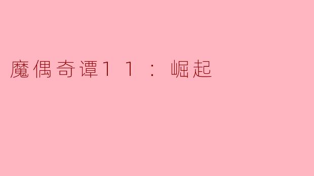 探索恐惧与希望的边界——《魔偶奇谭11：崛起》