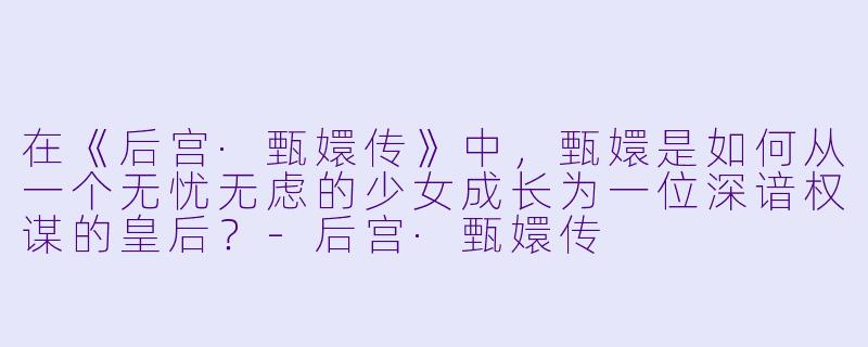在《后宫·甄嬛传》中,甄嬛是如何从一个无忧无虑的少女成长为一位深谙权谋的皇后?