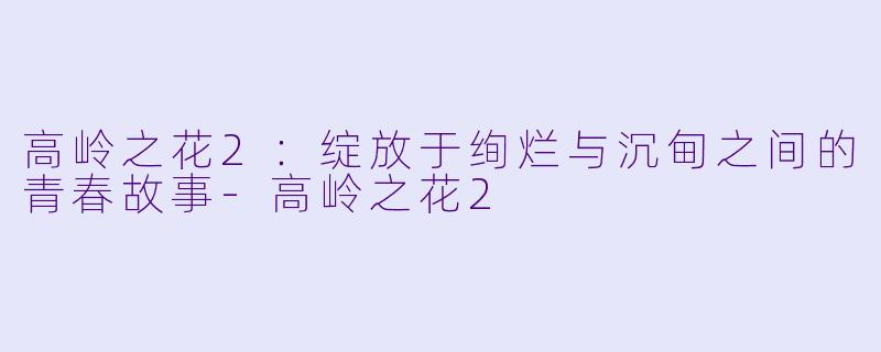 高岭之花2:绽放于绚烂与沉甸之间的青春故事