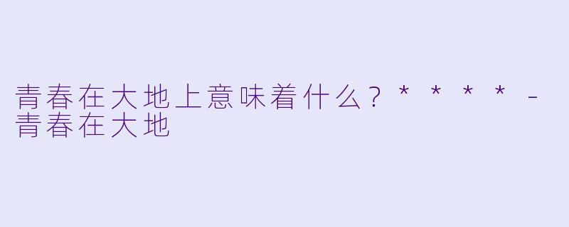 青春在大地上意味着什么？****