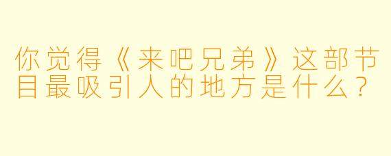 你觉得《来吧兄弟》这部节目最吸引人的地方是什么？