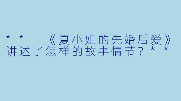 ** 《夏小姐的先婚后爱》讲述了怎样的故事情节?**