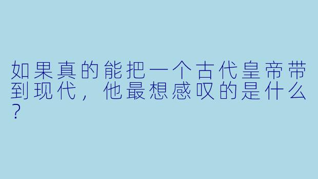 如果真的能把一个古代皇帝带到现代,他最想感叹的是什么?