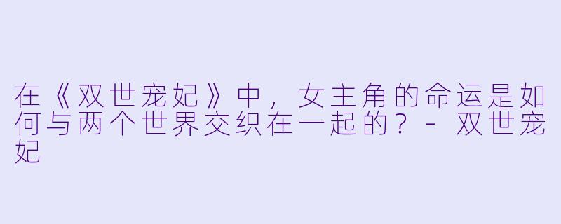 在《双世宠妃》中,女主角的命运是如何与两个世界交织在一起的?