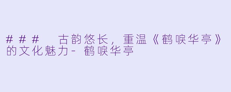 ### 古韵悠长，重温《鹤唳华亭》的文化魅力-鹤唳华亭