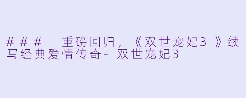 ### 重磅回归，《双世宠妃3》续写经典爱情传奇-双世宠妃3