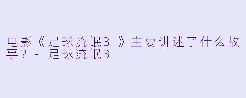 电影《足球流氓3》主要讲述了什么故事？