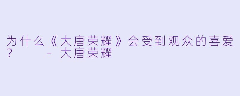 为什么《大唐荣耀》会受到观众的喜爱？  