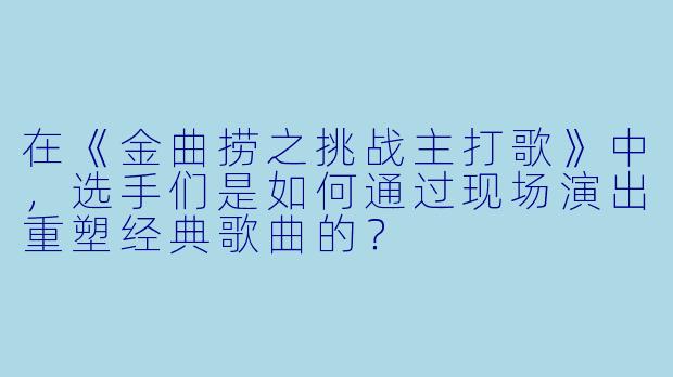 在《金曲捞之挑战主打歌》中,选手们是如何通过现场演出重塑经典歌曲的?