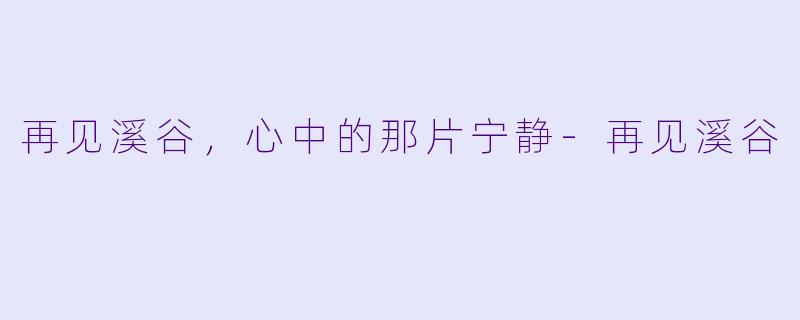再见溪谷，心中的那片宁静-再见溪谷