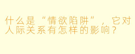 什么是“情欲陷阱”,它对人际关系有怎样的影响?