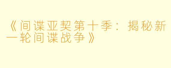 《间谍亚契第十季：揭秘新一轮间谍战争》