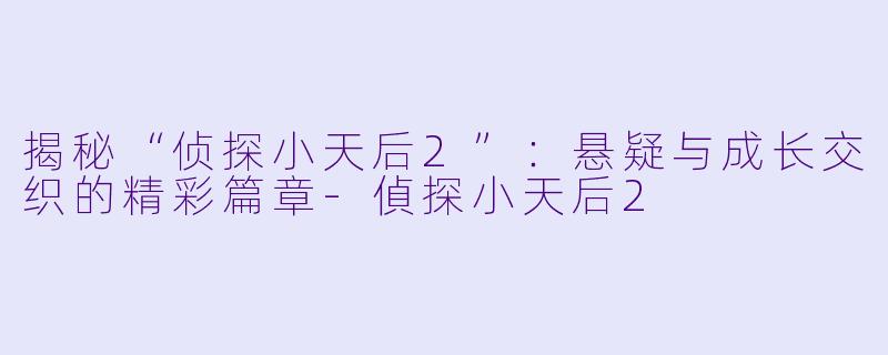揭秘“侦探小天后2”:悬疑与成长交织的精彩篇章