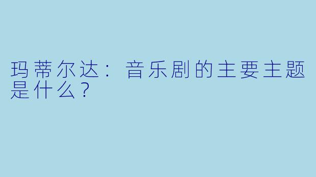 玛蒂尔达:音乐剧的主要主题是什么?