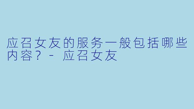 应召女友的服务一般包括哪些内容？