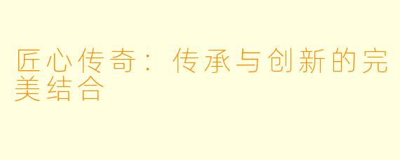 匠心传奇：传承与创新的完美结合