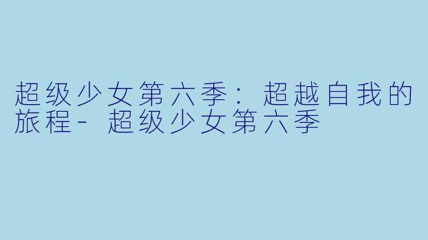 超级少女第六季：超越自我的旅程-超级少女第六季