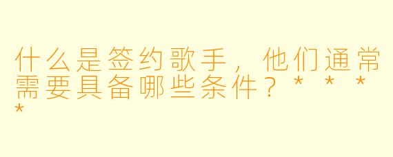 什么是签约歌手，他们通常需要具备哪些条件？****