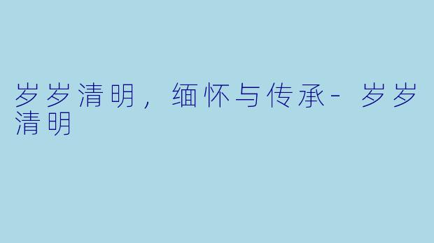 岁岁清明，缅怀与传承-岁岁清明