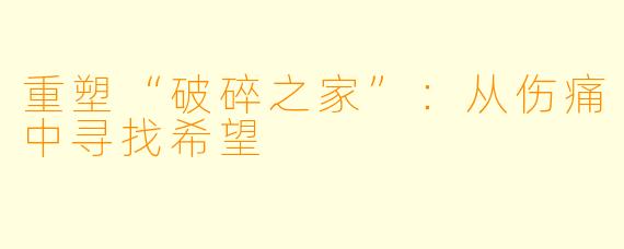 重塑“破碎之家”：从伤痛中寻找希望