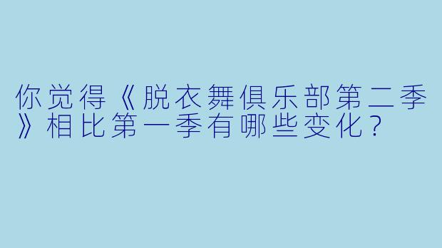 你觉得《脱衣舞俱乐部第二季》相比第一季有哪些变化?