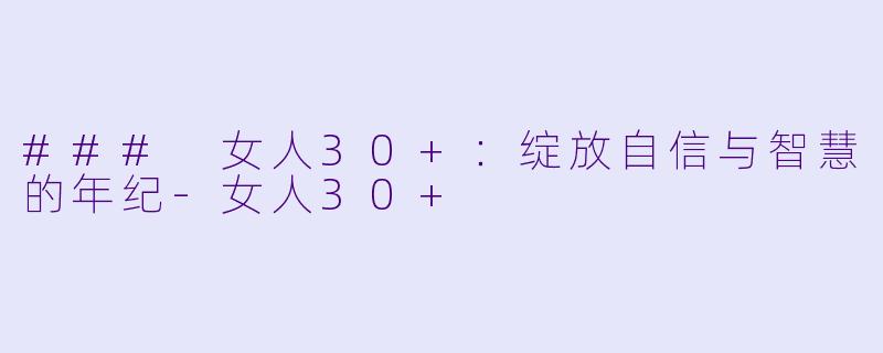 ### 女人30+：绽放自信与智慧的年纪-女人30+