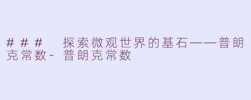 ### 探索微观世界的基石——普朗克常数
