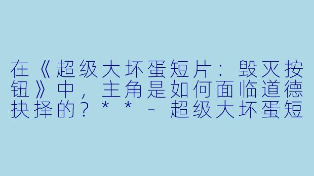 在《超级大坏蛋短片:毁灭按钮》中,主角是如何面临道德抉择的?**