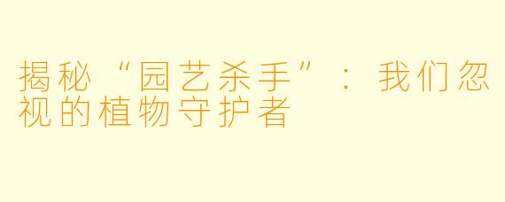 揭秘“园艺杀手”：我们忽视的植物守护者