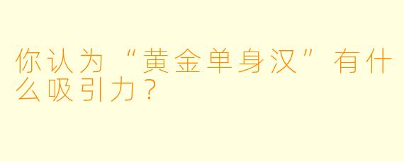 你认为“黄金单身汉”有什么吸引力？
