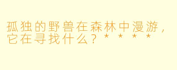 孤独的野兽在森林中漫游，它在寻找什么？****