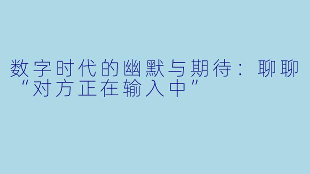 数字时代的幽默与期待：聊聊“对方正在输入中”