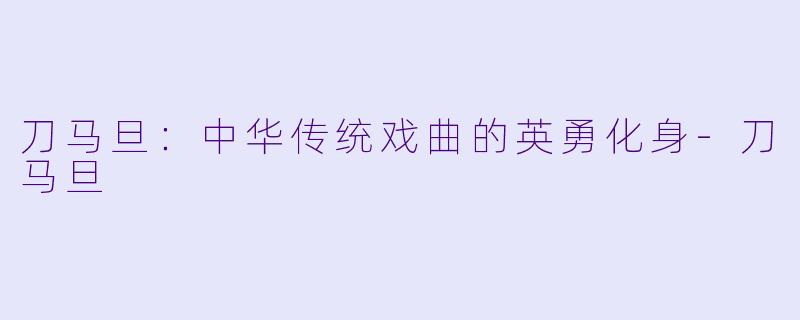 刀马旦:中华传统戏曲的英勇化身
