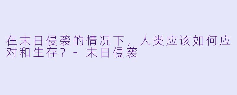 在末日侵袭的情况下，人类应该如何应对和生存？