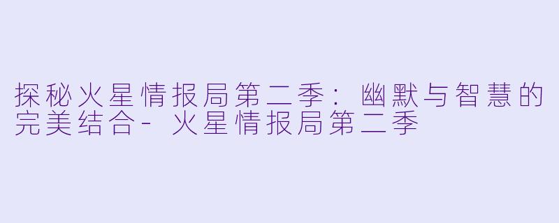 探秘火星情报局第二季：幽默与智慧的完美结合-火星情报局第二季