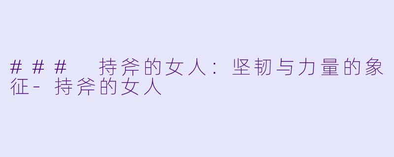 ### 持斧的女人：坚韧与力量的象征