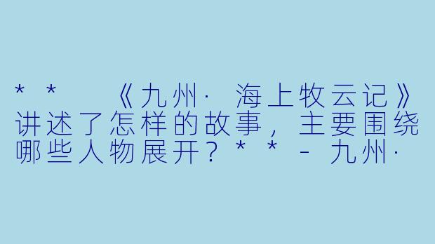 ** 《九州·海上牧云记》讲述了怎样的故事,主要围绕哪些人物展开?**