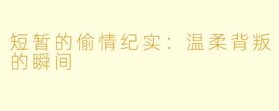 短暂的偷情纪实：温柔背叛的瞬间