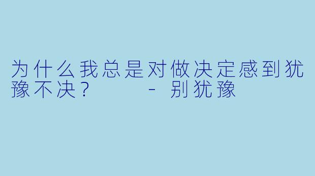 为什么我总是对做决定感到犹豫不决？  