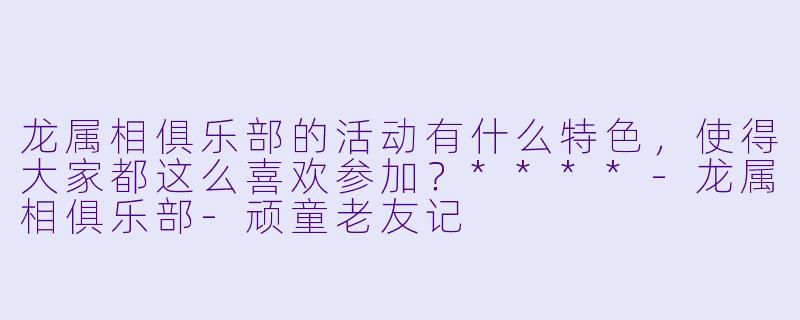龙属相俱乐部的活动有什么特色,使得大家都这么喜欢参加?****