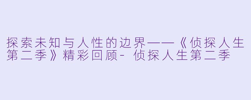 探索未知与人性的边界——《侦探人生第二季》精彩回顾-侦探人生第二季