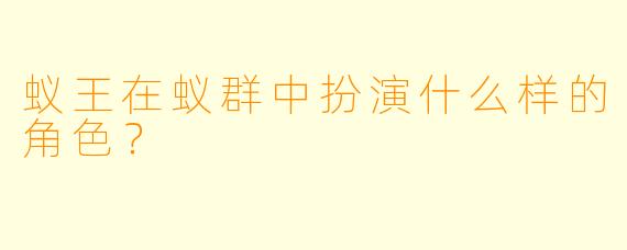 蚁王在蚁群中扮演什么样的角色？
