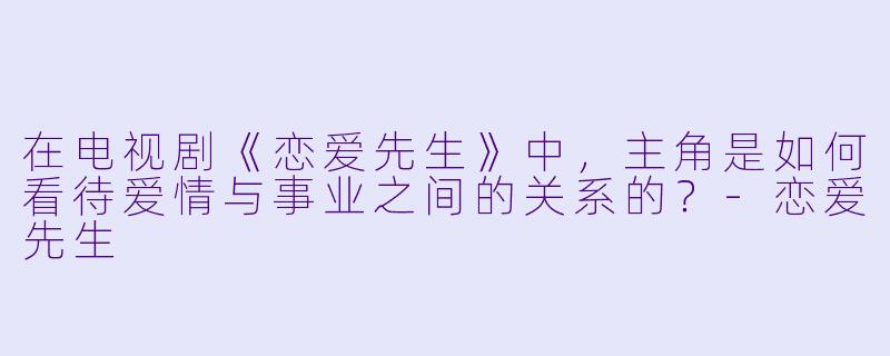 在电视剧《恋爱先生》中,主角是如何看待爱情与事业之间的关系的?