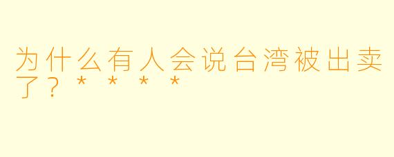 为什么有人会说台湾被出卖了?****