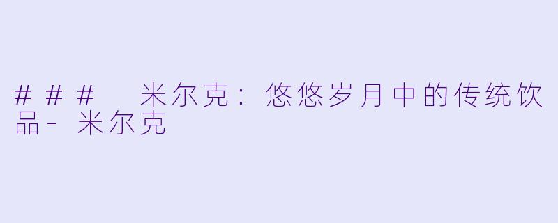 ### 米尔克：悠悠岁月中的传统饮品-米尔克