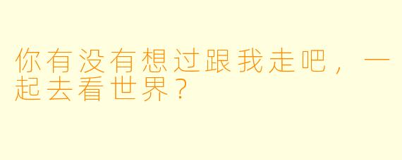 你有没有想过跟我走吧，一起去看世界？
