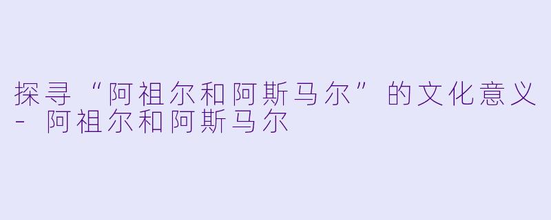 探寻“阿祖尔和阿斯马尔”的文化意义-阿祖尔和阿斯马尔